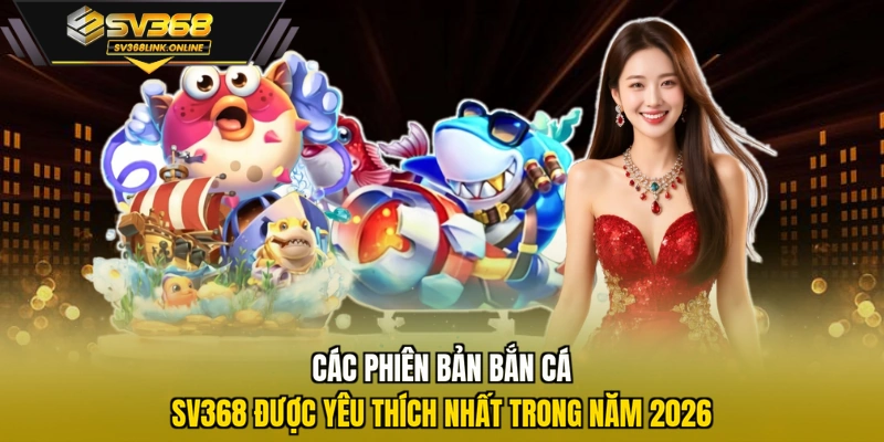 Các phiên bản bắn cá SV368 được yêu thích nhất trong năm 2026