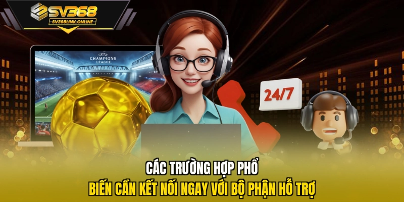 Các trường hợp phổ biến cần kết nối ngay với bộ phận hỗ trợ