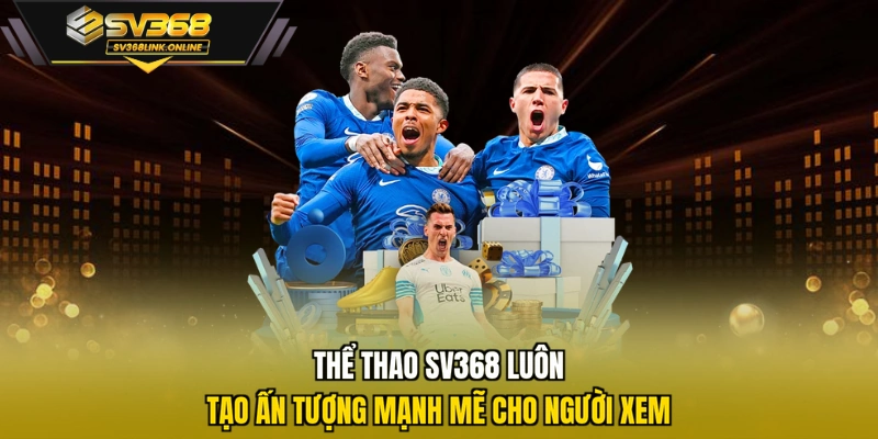 Thể thao SV368 luôn tạo ấn tượng mạnh mẽ cho người xem